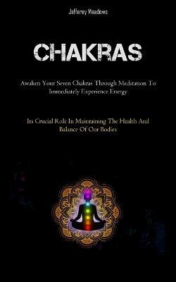 Chakras: Awaken Your Seven Chakras Through Meditation To Immediately Experience Energy (Its Crucial Role In Maintaining The Health And Balance Of Our Bodies) - Jefferey Meadows - cover