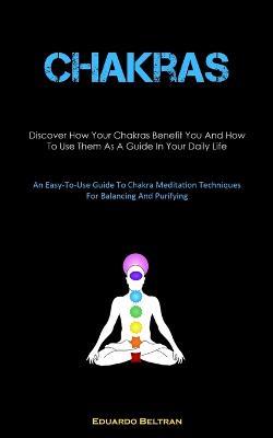 Chakras: Discover How Your Chakras Benefit You And How To Use Them As A Guide In Your Daily Life (An Easy-To-Use Guide To Chakra Meditation Techniques For Balancing And Purifying) - Eduardo Beltran - cover