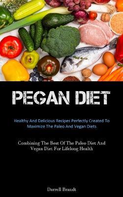 Pegan Diet: Healthy And Delicious Recipes Perfectly Created To Maximize The Paleo And Vegan Diets (Combining The Best Of The Paleo Diet And Vegan Diet For Lifelong Health) - Darrell Brandt - cover