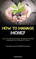 How To Manage Money: Learn The Fundamentals Of Money Management, Zero Based Budgeting, And How To Manage Your Finances (Recognizing The Fundamentals And Skills Of Personal Finance)