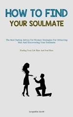 How To Find Your Soulmate: The Best Dating Advice For Women Strategies For Attracting Men And Discovering Your Soulmate (Finding Your Life Mate And Soul Mate)