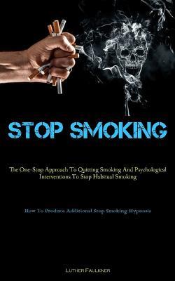 Stop Smoking: The One-Stop Approach To Quitting Smoking And Psychological Interventions To Stop Habitual Smoking (How To Produce Additional Stop Smoking Hypnosis) - Luther Faulkner - cover