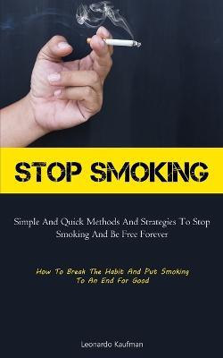 Stop Smoking: Simple And Quick Methods And Strategies To Stop Smoking And Be Free Forever (How To Break The Habit And Put Smoking To An End For Good) - Leonardo Kaufman - cover
