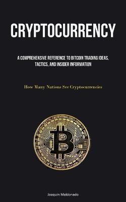 Cryptocurrency: A Comprehensive Reference To Bitcoin Trading Ideas, Tactics, And Insider Information (How Many Nations See Cryptocurrencies) - Joaquin Maldonado - cover