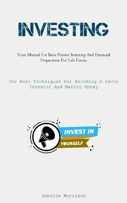 Investing: Your Manual For Basic Passive Investing And Financial Preparation For Life Events (The Best Techniques For Becoming A Savvy Investor And Making Money) - Johnnie Morrison - cover