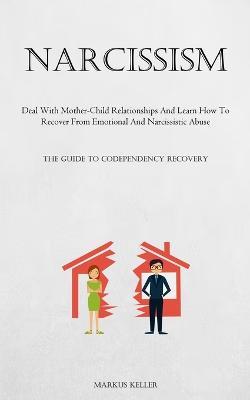 Narcissism: Deal With Mother-Child Relationships And Learn How To Recover From Emotional And Narcissistic Abuse (The Guide To Codependency Recovery) - Markus Keller - cover