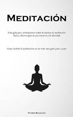 Meditacion: Una guia para principiantes sobre la tecnica de meditacion facil y efectiva para la paz interior y la felicidad (Como incluir la meditacion en tu vida: una guia paso a paso) - Patricia Ballester - cover