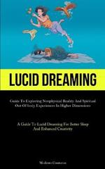 Lucid Dreaming: Guide To Exploring Nonphysical Reality And Spiritual Out-of-body Experiences In Higher Dimensions (A Guide To Lucid Dreaming For Better Sleep And Enhanced Creativity)