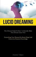 Lucid Dreaming: The Ultimate Guide On How To Literally Make Your Dreams Come True (Controlling Your Dreams For Better Sleep And Creativity: Essential Knowledge)