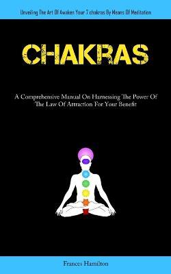Chakras: A Comprehensive Manual On Harnessing The Power Of The Law Of Attraction For Your Benefit (Unveiling The Art Of Awaken Your 7chakras By Means Of Meditation) - Frances Hamilton - cover