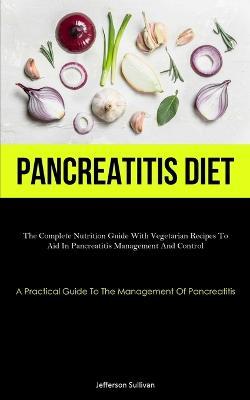 Pancreatitis Diet: The Complete Nutrition Guide With Vegetarian Recipes To Aid In Pancreatitis Management And Control (A Practical Guide To The Management Of Pancreatitis) - Jefferson Sullivan - cover