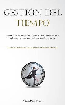 Gestion Del Tiempo: Mejorar el crecimiento personal y profesional del individuo a traves del autocontrol y metodos probados para alcanzar metas (El manual definitivo sobre la gestion eficiente del tiempo) - Antonia Manuel Yuste - cover