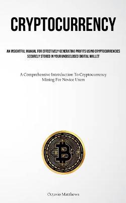 Cryptocurrency: An Insightful Manual For Effectively Generating Profits Using Cryptocurrencies Securely Stored In Your Undisclosed Digital Wallet (A Comprehensive Introduction To Cryptocurrency Mining For Novice Users) - Octavio Matthews - cover