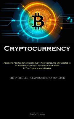 Cryptocurrency: Advancing Past Fundamentals: Exclusive Approaches And Methodologies To Achieve Prosperity As An Investor And Trader In The Cryptocurrency Market (The Intelligent Cryptocurrency Investor) - Howard Ferguson - cover