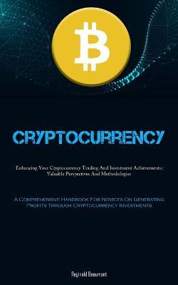 Cryptocurrency: Enhancing Your Cryptocurrency Trading And Investment Achievements: Valuable Perspectives And Methodologies (A Comprehensive Handbook For Novices On Generating Profits Through Cryptocurrency Investments) - Reginald Beaumont - cover