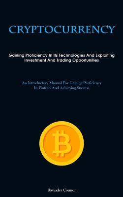 Cryptocurrency: Gaining Proficiency In Its Technologies And Exploiting Investment And Trading Opportunities (An Introductory Manual For Gaining Proficiency In Fintech And Achieving Success) - Ravinder Connor - cover