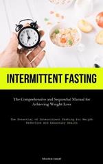 Intermittent Fasting: The Comprehensive and Sequential Manual for Achieving Weight Loss (The Potential of Intermittent Fasting for Weight Reduction and Enhancing Health)