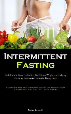 Intermittent Fasting: An Exhaustive Guide For Novices On Efficient Weight Loss, Delaying The Aging Process, And Enhancing Energy Levels (A Comprehensive And Systematic Manual For Incorporating A Nutritious Diet Into Your Daily Routine) - Mariusz Ainsworth - cover