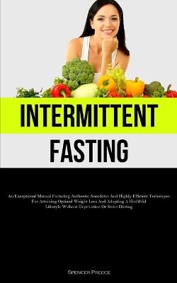 Intermittent Fasting: An Exceptional Manual Featuring Authentic Anecdotes And Highly Efficient Techniques For Attaining Optimal Weight Loss And Adopting A Healthful Lifestyle Without Deprivation Or Strict Dieting - Spencer Preece - cover