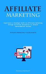 Affiliate Marketing: Experience A Paradigm Shift In Affiliate Marketing Through Ai-driven Automation To Achieve Unprecedented Success (Affiliate Marketing For Beginners)