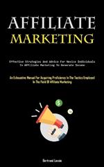 Affiliate Marketing: Effective Strategies And Advice For Novice Individuals In Affiliate Marketing To Generate Income (An Exhaustive Manual For Acquiring Proficiency In The Tactics Employed In The Field Of Affiliate Marketing)