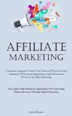 Affiliate Marketing: A Systematic Approach Towards The Creation Of Passive Income, Attainment Of Financial Independence, And Achievement Of Success In Online Marketing (The Latest And Enhanced Approaches For Generating Online Revenue Through Digital Marketing)