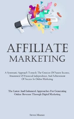 Affiliate Marketing: A Systematic Approach Towards The Creation Of Passive Income, Attainment Of Financial Independence, And Achievement Of Success In Online Marketing (The Latest And Enhanced Approaches For Generating Online Revenue Through Digital Marketing) - Steven Meunier - cover
