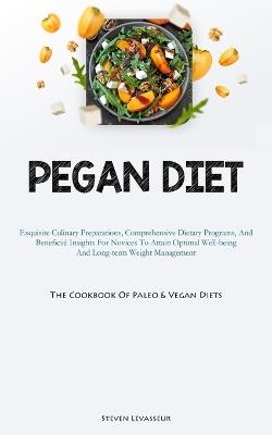 Pegan Diet: Exquisite Culinary Preparations, Comprehensive Dietary Programs, And Beneficial Insights For Novices To Attain Optimal Well-being And Long-term Weight Management (The Cookbook Of Paleo & Vegan Diets) - Steven Levasseur - cover