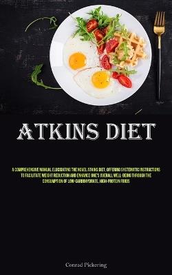 Atkins Diet: A Comprehensive Manual Elucidating The Novel Atkins Diet, Offering Systematic Instructions To Facilitate Weight Reduction And Enhance One's Overall Well-Being Through The Consumption Of Low-carbohydrate, High-protein Foods - Conrad Pickering - cover