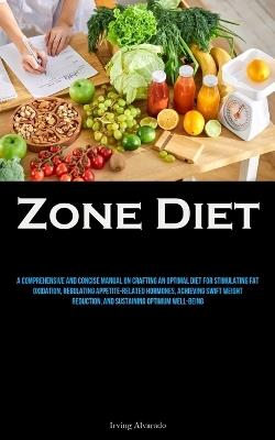 Zone Diet: A Comprehensive And Concise Manual On Crafting An Optimal Diet For Stimulating Fat Oxidation, Regulating Appetite-related Hormones, Achieving Swift Weight Reduction, And Sustaining Optimum Well-Being - Irving Alvarado - cover