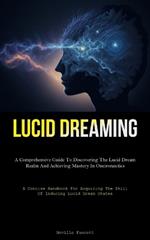 Lucid Dreaming: A Comprehensive Guide To Discovering The Lucid Dream Realm And Achieving Mastery In Oneironautics (A Concise Handbook For Acquiring The Skill Of Inducing Lucid Dream States)