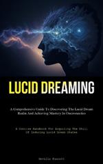 Lucid Dreaming: A Comprehensive Guide To Discovering The Lucid Dream Realm And Achieving Mastery In Oneironautics (A Concise Handbook For Acquiring The Skill Of Inducing Lucid Dream States)