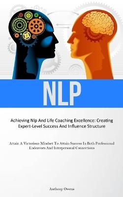 Nlp: Achieving Nlp And Life Coaching Excellence: Creating Expert-Level Success And Influence Structure (Attain A Victorious Mindset To Attain Success In Both Professional Endeavors And Interpersonal Connections) - Anthony Owens - cover