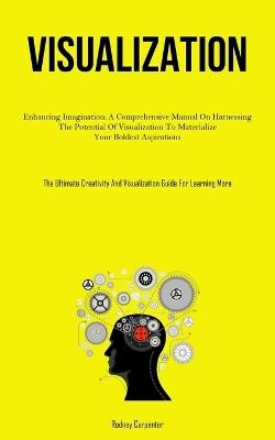 Visualization: Enhancing Imagination: A Comprehensive Manual On Harnessing The Potential Of Visualization To Materialize Your Boldest Aspirations (The Ultimate Creativity And Visualization Guide For Learning More) - Rodney Carpenter - cover
