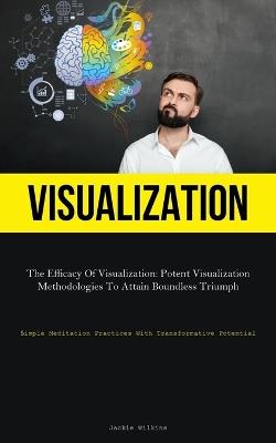 Visualization: The Efficacy Of Visualization: Potent Visualization Methodologies To Attain Boundless Triumph (Simple Meditation Practices With Transformative Potential) - Jackie Wilkins - cover