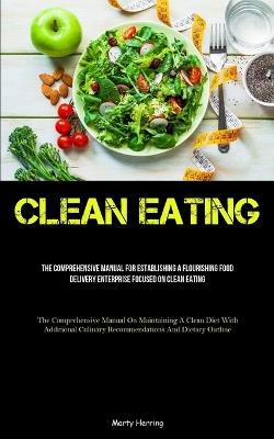Clean Eating: The Comprehensive Manual For Establishing A Flourishing Food Delivery Enterprise Focused On Clean Eating (The Comprehensive Manual On Maintaining A Clean Diet With Additional Culinary Recommendations And Dietary Outline) - Marty Herring - cover