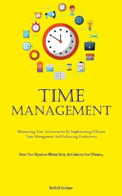Time Management: Maximizing Your Achievements By Implementing Efficient Time Management And Enhancing Productivity (Attain Your Objectives Without Delay, And Enhance Your Efficiency) - Berthold Aschauer - cover