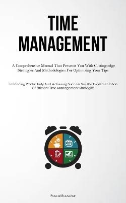 Time Management: A Comprehensive Manual That Presents You With Cutting-edge Strategies And Methodologies For Optimizing Your Tips (Enhancing Productivity And Achieving Success Via The Implementation Of Efficient Time Management Strategies) - Pascal Rauscher - cover