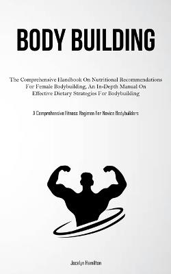 Body Building: The Comprehensive Handbook On Nutritional Recommendations For Female Bodybuilding, An In-Depth Manual On Effective Dietary Strategies For Bodybuilding (A Comprehensive Fitness Regimen For Novice Bodybuilders) - Jocelyn Hamilton - cover