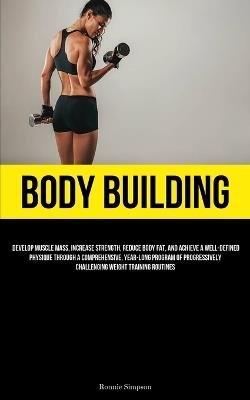 Body Building: Develop Muscle Mass, Increase Strength, Reduce Body Fat, And Achieve A Well-Defined Physique Through A Comprehensive, Year-long Program Of Progressively Challenging Weight Training Routines - Ronnie Simpson - cover