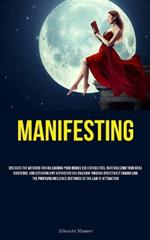 Manifesting: Discover The Methods For Unleashing Your Boundless Capabilities, Materializing Your Ideal Existence, And Attaining Any Aspiration You Envision Through Effectively Channeling The Profound Influence Bestowed By The Law Of Attraction