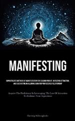 Manifesting: Sophisticated Methods Of Manifestation For Ceasing Pursuit, Initiating Attraction, And Cultivating An Alluring Aura For Your Desired Relationship (Acquire The Proficiency In Leveraging The Law Of Attraction To Embrace Your Aspirations)