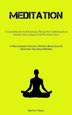 Meditation: A Comprehensive And Systematic Manual For Cultivating Inner Serenity And Leading A Life Free From Stress (An Effective Approach For Novices To Effortlessly Alleviate Stress And Cultivate Inner Peace Through Mindfulness) - Marc-Andre Thiessen - cover