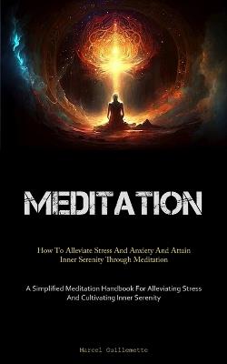 Meditation: How To Alleviate Stress And Anxiety And Attain Inner Serenity Through Meditation (A Simplified Meditation Handbook For Alleviating Stress And Cultivating Inner Serenity) - Marcel Guillemette - cover