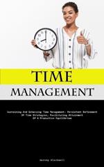 Time Management: Sustaining And Enhancing Time Management: Persistent Refinement Of Time Strategies, Facilitating Attainment Of A Productive Equilibrium