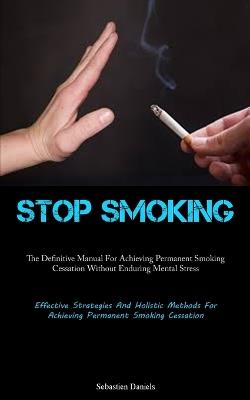Stop Smoking: The Definitive Manual For Achieving Permanent Smoking Cessation Without Enduring Mental Stress (Effective Strategies And Holistic Methods For Achieving Permanent Smoking Cessation) - Sebastien Daniels - cover