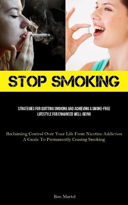 Stop Smoking: Strategies For Quitting Smoking And Achieving A Smoke-Free Lifestyle For Enhanced Well-Being (Reclaiming Control Over Your Life From Nicotine Addiction: A Guide To Permanently Ceasing Smoking) - Ron Martel - cover