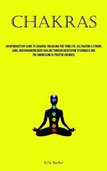 Chakras: An Introductory Guide To Chakras: Unlocking The Third Eye, Cultivating A Strong Aura, And Enhancing Body Healing Through Meditation Techniques And The Harnessing Of Positive Energies