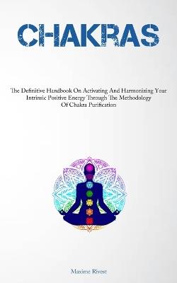 Chakras: The Definitive Handbook On Activating And Harmonizing Your Intrinsic Positive Energy Through The Methodology Of Chakra Purification - Maxime Rivest - cover