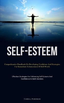 Self-Esteem: Comprehensive Handbook On Developing Confidence And Strategies For Immediate Enhancement Of Self-Worth (Effective Strategies For Enhancing Self-Esteem And Confidence In Both Genders) - Carroll Roberson - cover